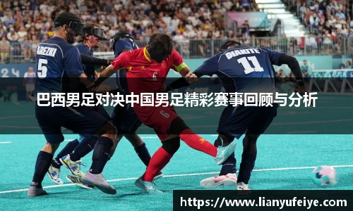 巴西男足对决中国男足精彩赛事回顾与分析