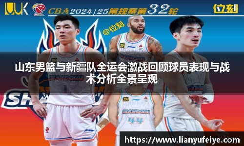 山东男篮与新疆队全运会激战回顾球员表现与战术分析全景呈现